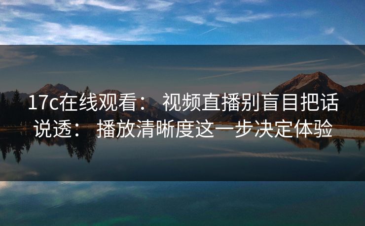 17c在线观看： 视频直播别盲目把话说透： 播放清晰度这一步决定体验  第1张