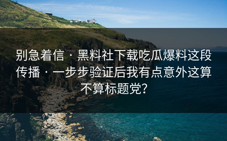 别急着信 · 黑料社下载吃瓜爆料这段传播 · 一步步验证后我有点意外这算不算标题党？