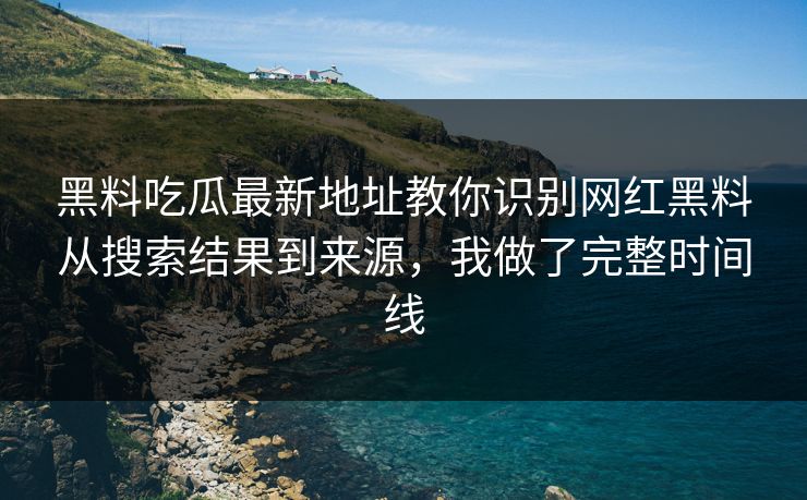 黑料吃瓜最新地址教你识别网红黑料从搜索结果到来源，我做了完整时间线