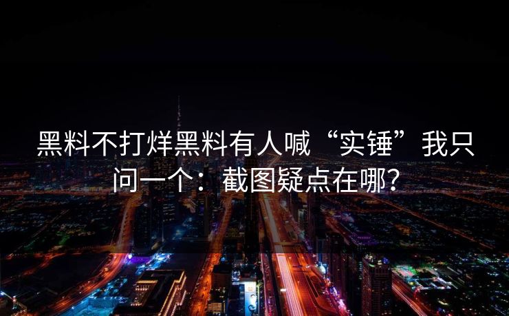 黑料不打烊黑料有人喊“实锤”我只问一个：截图疑点在哪？