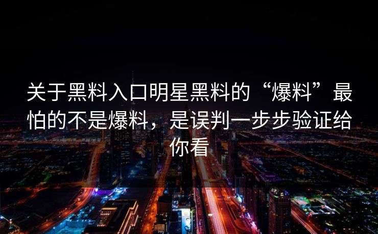 关于黑料入口明星黑料的“爆料”最怕的不是爆料，是误判一步步验证给你看