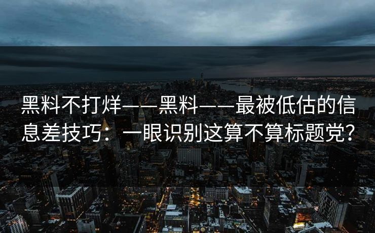 黑料不打烊——黑料——最被低估的信息差技巧：一眼识别这算不算标题党？