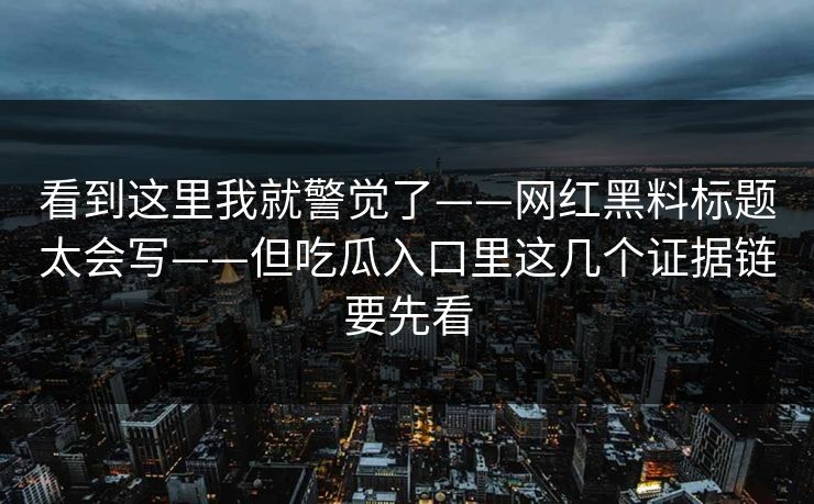看到这里我就警觉了——网红黑料标题太会写——但吃瓜入口里这几个证据链要先看